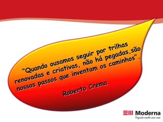 “ Quando ousamos seguir por trilhas renovadas e criativas, não há pegadas,são nossos passos que inventam os caminhos”. Roberto Crema 