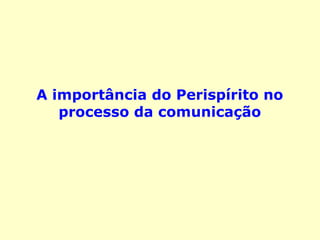 A importância do Perispírito no
processo da comunicação
 