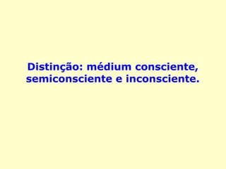 Distinção: médium consciente,
semiconsciente e inconsciente.
 