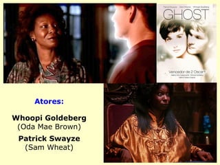 Atores:
Whoopi Goldeberg
(Oda Mae Brown)
Patrick Swayze
(Sam Wheat)
 
