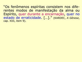 “Os fenômenos espíritas consistem nos dife-
rentes modos de manifestação da alma ou
Espírito, quer durante a encarnação, quer no
estado de erraticidade. […].” (KARDEC, A Gênese,
cap. XIII, item 9).
 