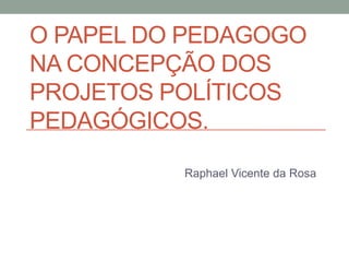 O PAPEL DO PEDAGOGO
NA CONCEPÇÃO DOS
PROJETOS POLÍTICOS
PEDAGÓGICOS.

          Raphael Vicente da Rosa
 