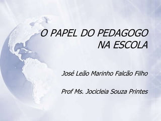 O PAPEL DO PEDAGOGO
           NA ESCOLA

    José Leão Marinho Falcão Filho

   Prof Ms. Jocicleia Souza Printes
 