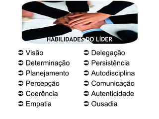  Visão  Delegação
 Determinação  Persistência
 Planejamento  Autodisciplina
 Percepção  Comunicação
 Coerência  Autenticidade
 Empatia  Ousadia
HABILIDADES DO LÍDER
 