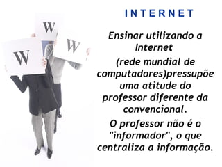 I N T E R N E T
Ensinar utilizando a
Internet
(rede mundial de
computadores)pressupõe
uma atitude do
professor diferente da
convencional.
O professor não é o
"informador", o que
centraliza a informação.
 