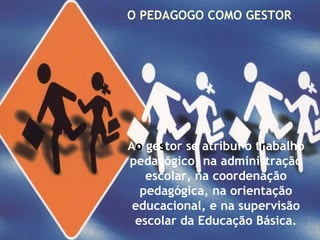 Ao gestor se atribui o trabalho
pedagógico, na administração
escolar, na coordenação
pedagógica, na orientação
educacional, e na supervisão
escolar da Educação Básica.
O PEDAGOGO COMO GESTOR
 