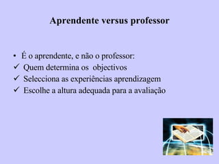Aprendente versus professor É o aprendente, e não o professor: Quem determina os  objectivos Selecciona as experiências aprendizagem Escolhe a altura adequada para a avaliação 