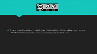 O papel do professor diante do Bullying por Weslaine Oliveira Cunha está licenciado com uma
Licença Creative Commons Atribuição-CompartilhaIgual 4.0 Internacional.
 