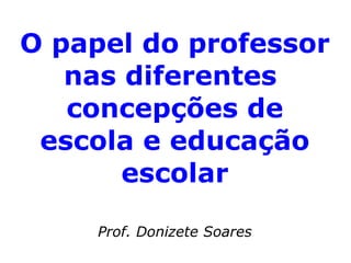 O papel do professor nas diferentes  concepções de escola e educação escolar Prof. Donizete Soares 