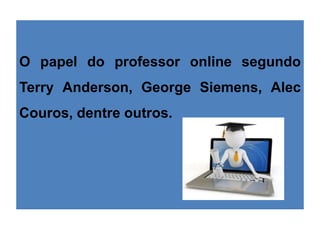 O papel do professor online segundo
Terry Anderson, George Siemens, Alec
Couros, dentre outros.
 