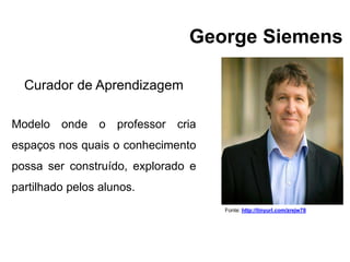George Siemens
Fonte: http://tinyurl.com/zrejw78
Curador de Aprendizagem
Modelo onde o professor cria
espaços nos quais o conhecimento
possa ser construído, explorado e
partilhado pelos alunos.
 