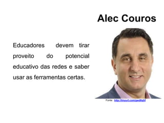 Alec Couros
Fonte: http://tinyurl.com/gwd6qhf
Educadores devem tirar
proveito do potencial
educativo das redes e saber
usar as ferramentas certas.
 