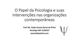 O Papel da Psicologia e suas
intervenções nas organizações
contemporâneas
Prof. Ms. Felipe Saraiva Nunes de Pinho
Psicólogo CRP 11/02527
www.felipepinho.com
 