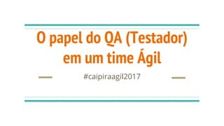 O papel do QA (Testador)
em um time Ágil
#caipiraagil2017
 