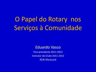 O Papel do Rotary nos
Serviços à Comunidade

       Eduardo Vasco
      Vice-presidente 2011-2012
     Instrutor do Clube 2011-2012
            RCRJ Maracanã
 