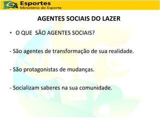 AGENTES SOCIAIS DO LAZER O QUE  SÃO AGENTES SOCIAIS? -  São agentes de transformação de sua realidade.  - São protagonistas de mudanças. - Socializam saberes na sua comunidade. 