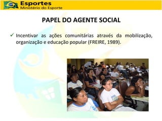 PAPEL DO AGENTE SOCIAL Incentivar as ações comunitárias através da mobilização, organização e educação popular (FREIRE, 1989). 