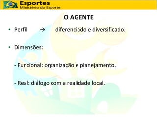 O AGENTE Perfil  -> diferenciado e diversificado. Dimensões: - Funcional: organização e planejamento. - Real: diálogo com a realidade local. 