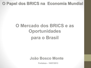 O Mercado dos BRICS e as
Oportunidades
para o Brasil
João Bosco Monte
Fortaleza – 18/07/2013
O Papel dos BRICS na Economia Mundial
 