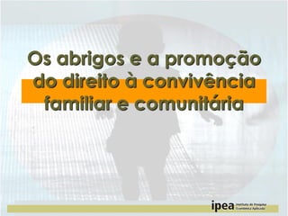 Os abrigos e a promoção
do direito à convivência
familiar e comunitária

 