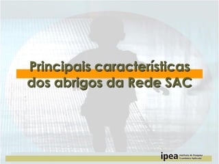 Principais características
dos abrigos da Rede SAC

 