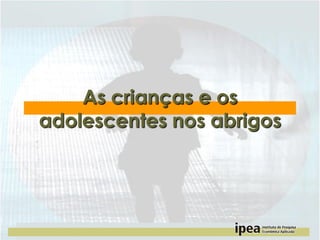 As crianças e os
adolescentes nos abrigos

 