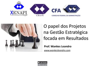 O papel dos Projetos na Gestão Estratégica focada em Resultados 
Prof. Wankes Leandro 
www.wankesleandro.com  