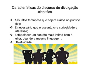 Características do discurso de divulgação cientificaAssuntos temáticos que sejam claros ao publico alvo;