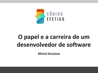 O papel e a carreira de um
desenvolvedor de software
Michel Graciano
 