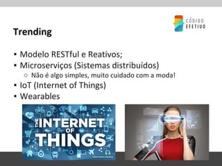 Trending
▪ Modelo RESTful e Reativos;
▪ Microserviços (Sistemas distribuídos)
○ Não é algo simples, muito cuidado com a moda!
▪ IoT (Internet of Things)
▪ Wearables
 