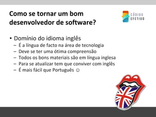 Como se tornar um bom
desenvolvedor de software?
▪ Domínio do idioma inglês
– É a língua de facto na área de tecnologia
– Deve se ter uma ótima compreensão
– Todos os bons materiais são em língua inglesa
– Para se atualizar tem que conviver com inglês
– É mais fácil que Português ☺
 