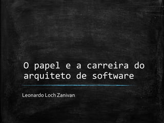 O papel e a carreira do arquiteto de software 
Leonardo Loch Zanivan  