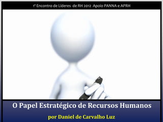 1º Encontro de Líderes de RH 2012 Apoio PANNA e APRH




O Papel Estratégico de Recursos Humanos
             por Daniel de Carvalho Luz
 