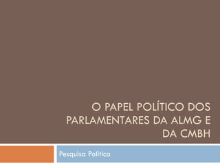 O PAPEL POLÍTICO DOS PARLAMENTARES DA ALMG E DA CMBH Pesquisa Política 