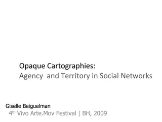 Opaque Cartographies: Agency  and Territory in Social Networks 4 th  Vivo Arte.Mov Festival | BH, 2009 Giselle Beiguelman 
