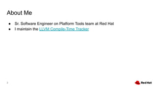 About Me
● Sr. Software Engineer on Platform Tools team at Red Hat
● I maintain the LLVM Compile-Time Tracker
2
 