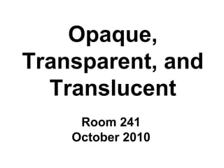 Opaque,
Transparent, and
Translucent
Room 241
October 2010
 