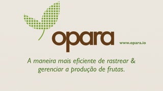 www.opara.io




A maneira mais eﬁciente de rastrear &
   gerenciar a produção de frutas.
 
