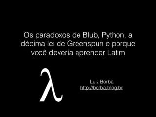 Os paradoxos de Blub, Python, a
décima lei de Greenspun e porque
você deveria aprender Latim
Luiz Borba
http://borba.blog.br
 