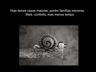 Hoje temos casas maiores, porém famílias menores.  Mais  conforto, mas menos tempo 