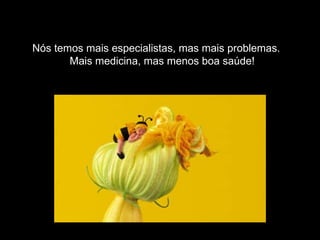 Nós temos mais especialistas, mas mais problemas. Mais medicina, mas menos boa saúde! 