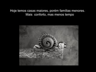 Hoje temos casas maiores, porém famílias menores.
Mais conforto, mas menos tempo
 