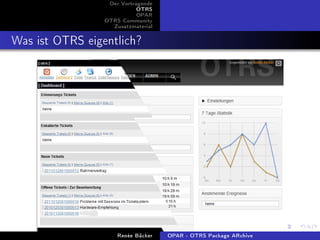 Der Vortragende
                            OTRS
                            OPAR
                 OTRS Community
                   Zusatzmaterial


Was ist OTRS eigentlich?




                     Renée Bäcker   OPAR - OTRS Package ARchive
 