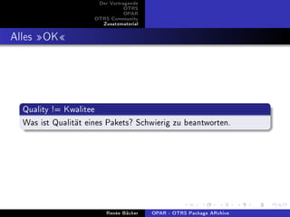 Der Vortragende
                                OTRS
                                OPAR
                     OTRS Community
                       Zusatzmaterial


Alles OK



  Quality != Kwalitee
  Was ist Qualität eines Pakets? Schwierig zu beantworten.




                         Renée Bäcker   OPAR - OTRS Package ARchive
 