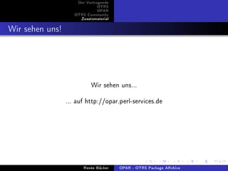 Der Vortragende
                               OTRS
                               OPAR
                    OTRS Community
                      Zusatzmaterial


Wir sehen uns!



                           Wir sehen uns...
                 ... auf http://opar.perl-services.de




                        Renée Bäcker   OPAR - OTRS Package ARchive
 
