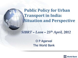 Public Policy for Urban
 Transport in India:
 Situation and Perspective

SIBRT – Leon – 25th April, 2012

        O P Agarwal
       The World Bank
 