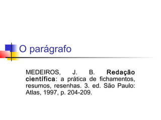 O parágrafo
MEDEIROS, J. B. Redação
científica: a prática de fichamentos,
resumos, resenhas. 3. ed. São Paulo:
Atlas, 1997, p. 204-209.
 