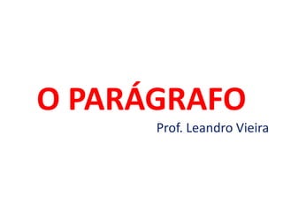 O PARÁGRAFO
Prof. Leandro Vieira
 