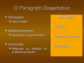 O Parágrafo Dissertativo
   Introdução:                          Em Direito:
       tópico frasal
                                      Exórdio
   Desenvolvimento:
       explicação, argumentação      Desenvolvimento

   Conclusão:                        Peroração
       Resposta ou reflexão ao
        problema proposto
 
