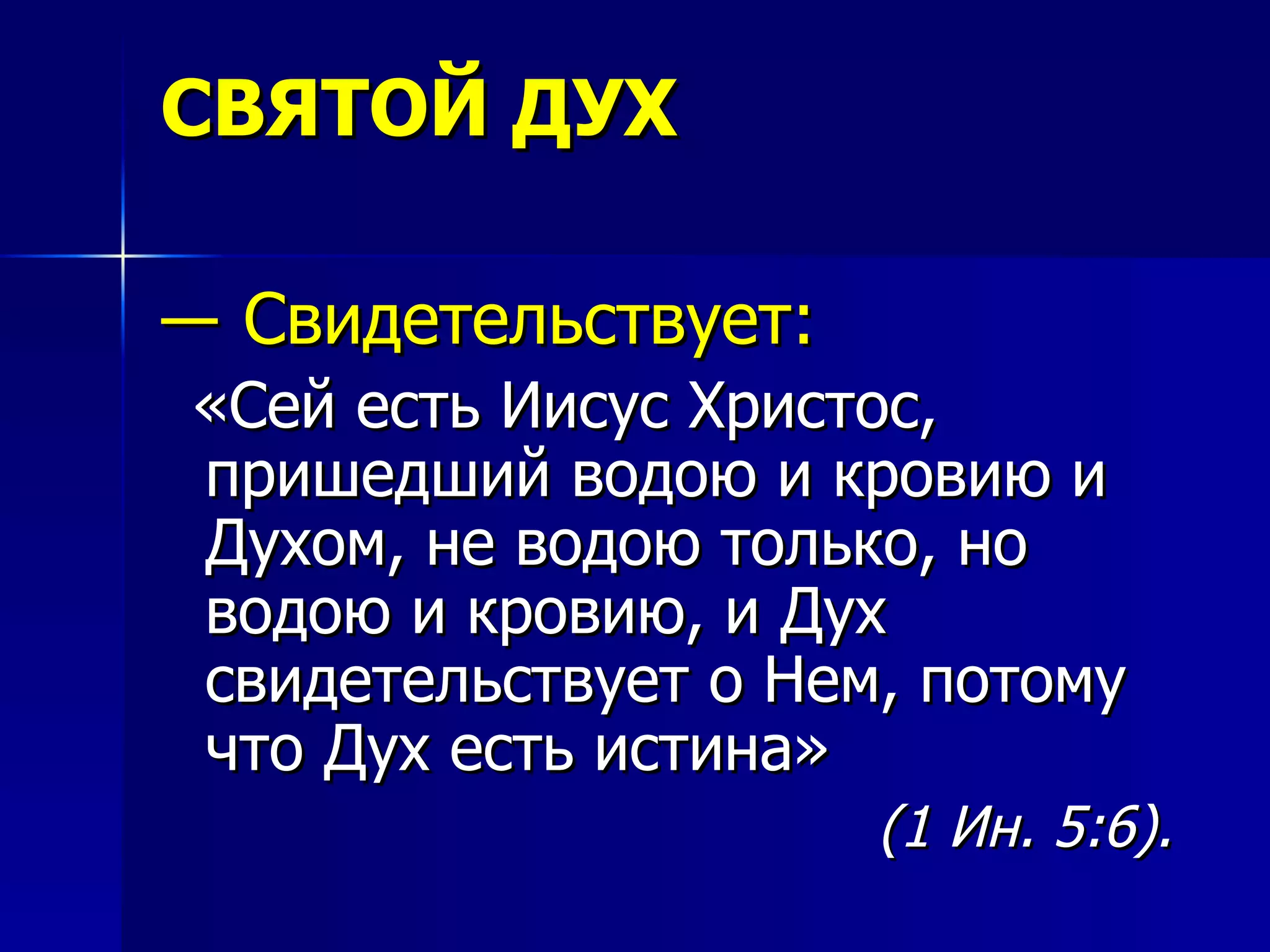 СВЯТОЙ ДУХ ―  Свидетельствует:  «Сей есть Иисус Христос, пришедший водою и кровию и Духом, не водою только, но водою и кровию, и Дух свидетельствует о Нем, потому что Дух есть истина»   (1 Ин. 5:6).   